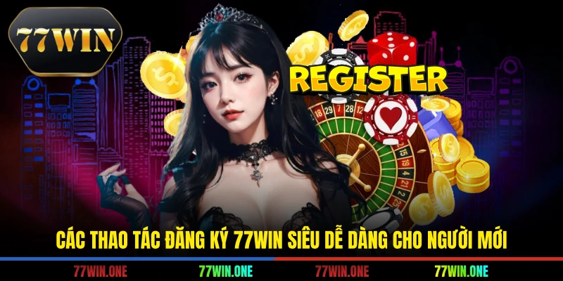 Các thao tác đăng ký 77win siêu dễ dàng cho người mới