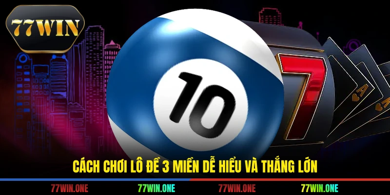 Cách chơi lô đề 3 miền dễ hiểu và thắng lớn