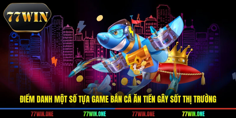 Điểm danh một số tựa game bắn cá ăn tiền gây sốt thị trường