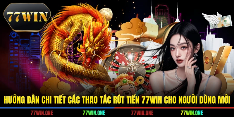 Hướng dẫn chi tiết các thao tác rút tiền 77win cho người dùng mới