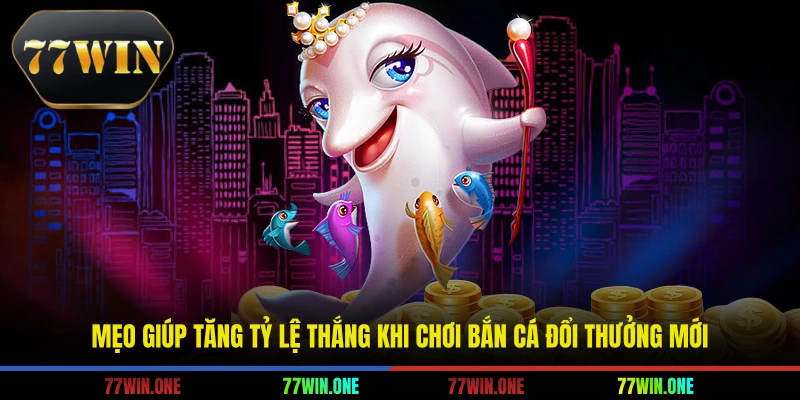 Mẹo giúp tăng tỷ lệ thắng khi chơi bắn cá đổi thưởng mới