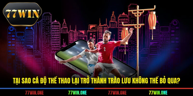 Tại sao cá độ thể thao lại trở thành trào lưu không thể bỏ qua?